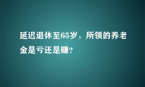 延迟退休至65岁,所领的养老金是亏还是赚?