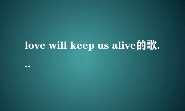 love will keep us alive的歌词，要详细完整的哦，谢谢拉