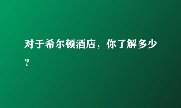 对于希尔顿酒店，你了解多少？