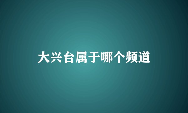 大兴台属于哪个频道