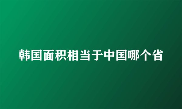 韩国面积相当于中国哪个省