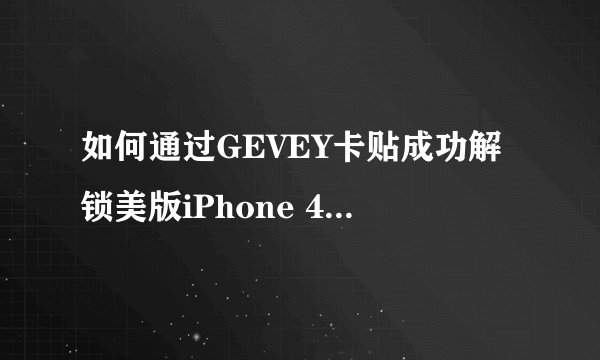 如何通过GEVEY卡贴成功解锁美版iPhone 4并解决后续网络问题？