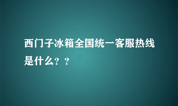 西门子冰箱全国统一客服热线是什么？？