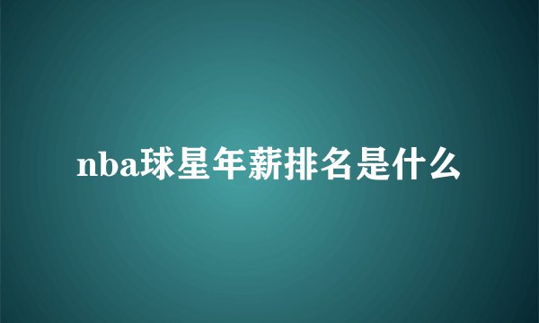nba球星年薪排名是什么