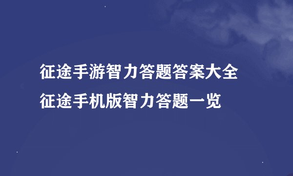 征途手游智力答题答案大全 征途手机版智力答题一览