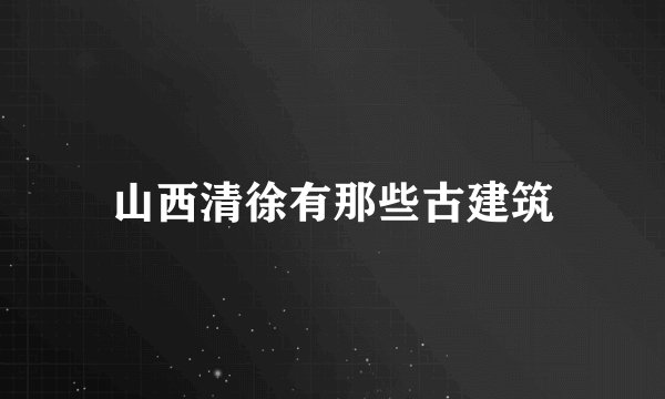 山西清徐有那些古建筑
