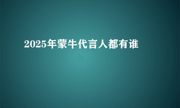 2025年蒙牛代言人都有谁