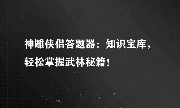 神雕侠侣答题器：知识宝库，轻松掌握武林秘籍！