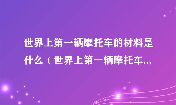 世界上第一辆摩托车的材料是什么（世界上第一辆摩托车其主要材料是:）