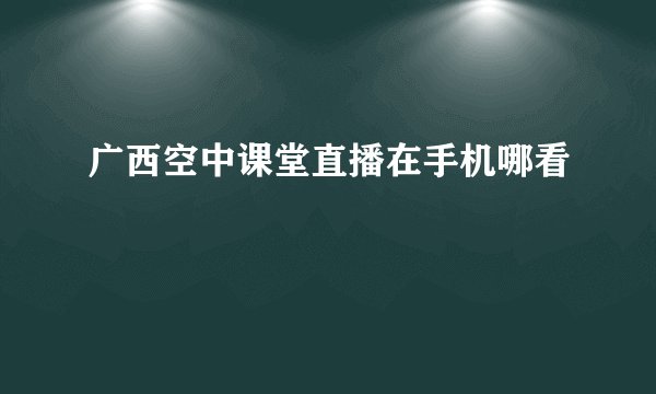 广西空中课堂直播在手机哪看
