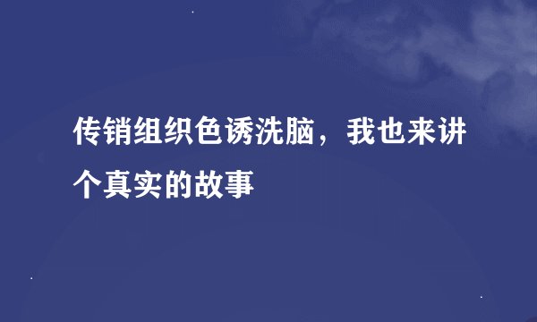 传销组织色诱洗脑，我也来讲个真实的故事