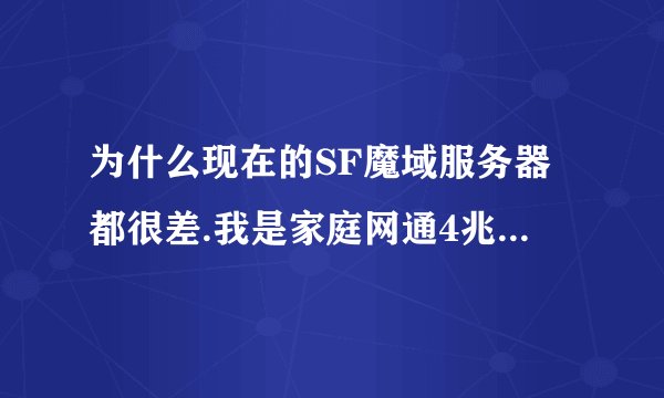 为什么现在的SF魔域服务器都很差.我是家庭网通4兆的网速.进去玩SF不到10分钟就掉线了
