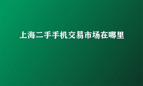 上海二手手机交易市场在哪里