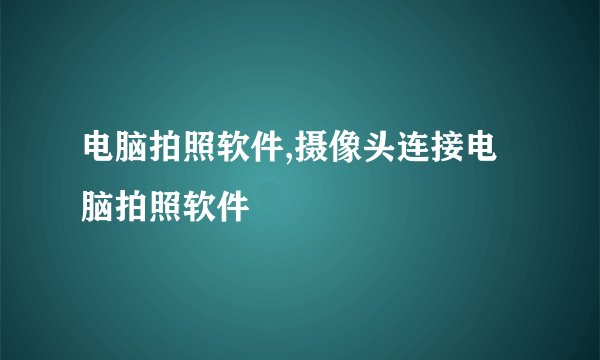 电脑拍照软件,摄像头连接电脑拍照软件