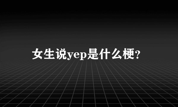 女生说yep是什么梗？