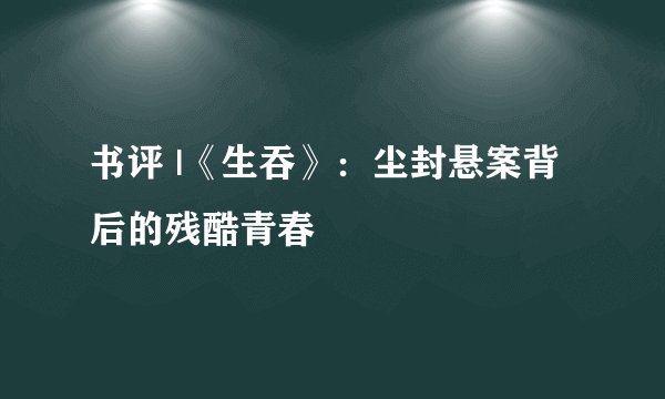 书评 |《生吞》：尘封悬案背后的残酷青春