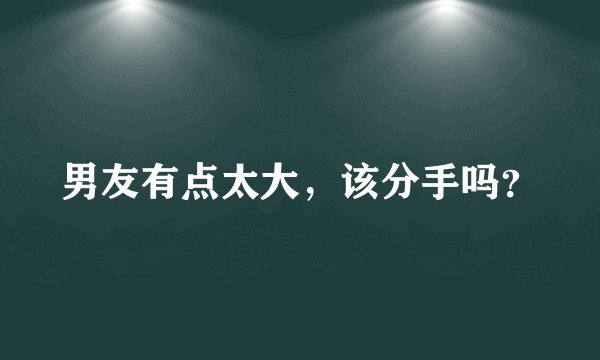 男友有点太大，该分手吗？