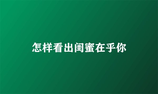 怎样看出闺蜜在乎你
