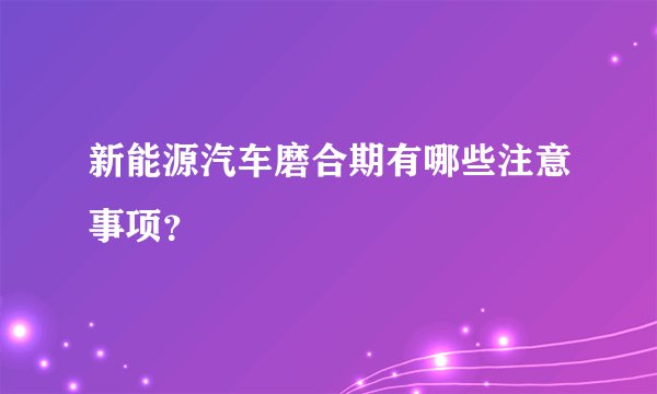 新能源汽车磨合期有哪些注意事项？