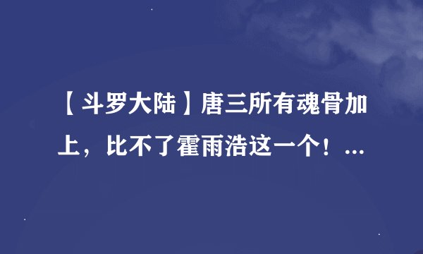 【斗罗大陆】唐三所有魂骨加上，比不了霍雨浩这一个！不愧是霍挂
