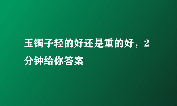 玉镯子轻的好还是重的好，2分钟给你答案