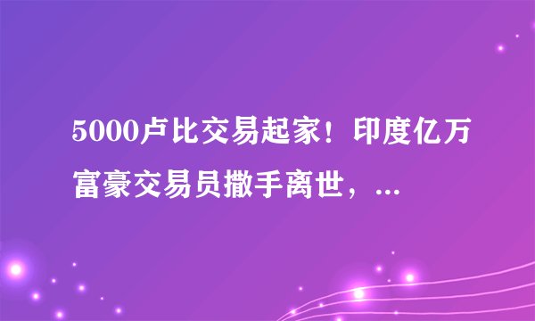 5000卢比交易起家！印度亿万富豪交易员撒手离世，留下390亿巨额财富