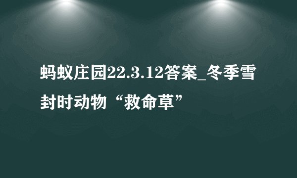 蚂蚁庄园22.3.12答案_冬季雪封时动物“救命草”