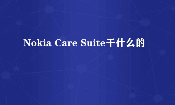 Nokia Care Suite干什么的