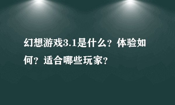 幻想游戏3.1是什么？体验如何？适合哪些玩家？
