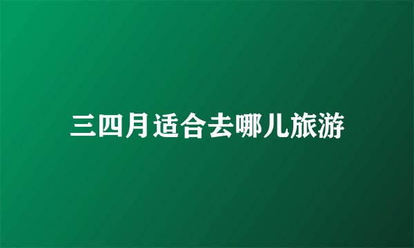 三四月适合去哪儿旅游