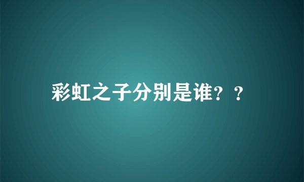 彩虹之子分别是谁？？