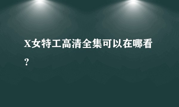X女特工高清全集可以在哪看？