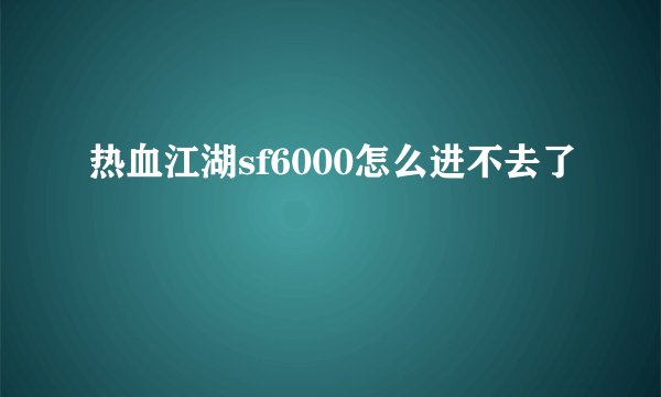 热血江湖sf6000怎么进不去了