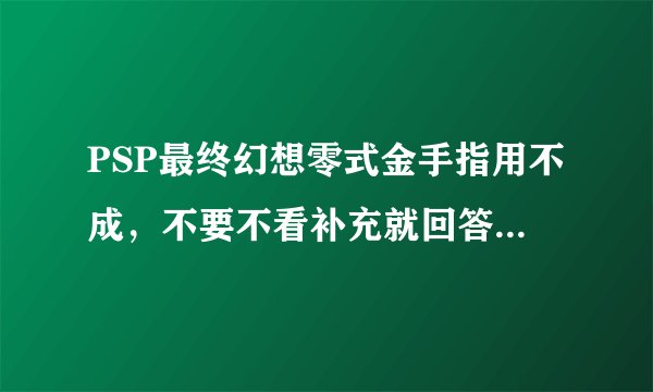 PSP最终幻想零式金手指用不成，不要不看补充就回答，这两的意思还是很有差距的。