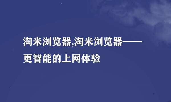 淘米浏览器,淘米浏览器——更智能的上网体验