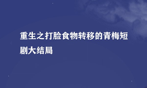 重生之打脸食物转移的青梅短剧大结局