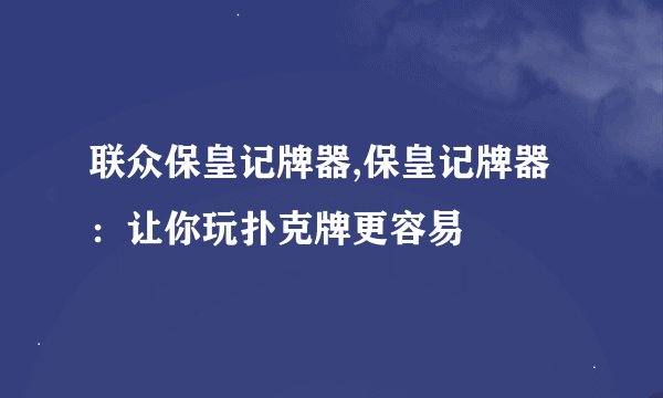 联众保皇记牌器,保皇记牌器：让你玩扑克牌更容易