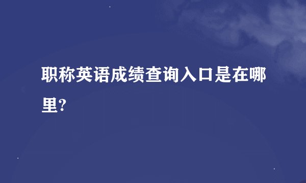 职称英语成绩查询入口是在哪里?