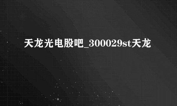天龙光电股吧_300029st天龙