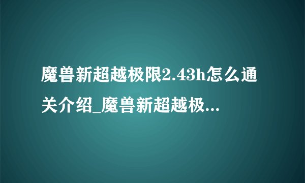 魔兽新超越极限2.43h怎么通关介绍_魔兽新超越极限2.43h怎么通关是什么