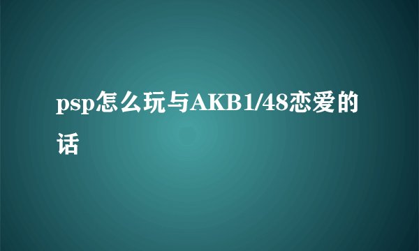 psp怎么玩与AKB1/48恋爱的话