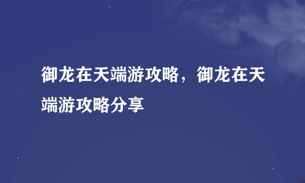 御龙在天端游攻略，御龙在天端游攻略分享