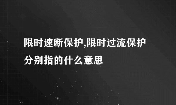 限时速断保护,限时过流保护分别指的什么意思