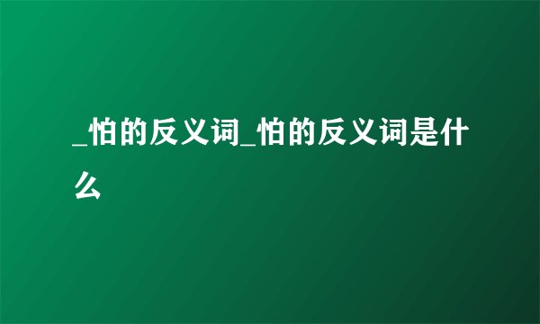 _怕的反义词_怕的反义词是什么