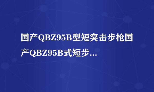 国产QBZ95B型短突击步枪国产QBZ95B式短步枪三大特色