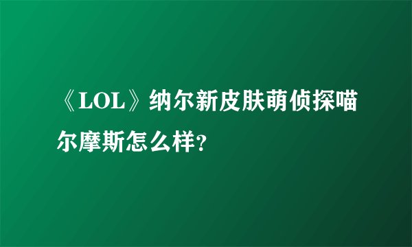 《LOL》纳尔新皮肤萌侦探喵尔摩斯怎么样？