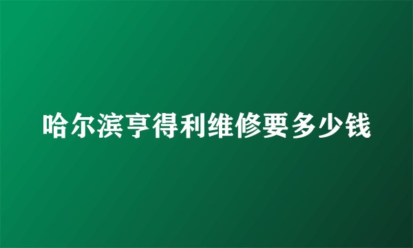 哈尔滨亨得利维修要多少钱