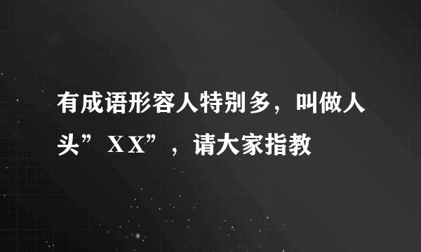 有成语形容人特别多，叫做人头”ⅩX”，请大家指教