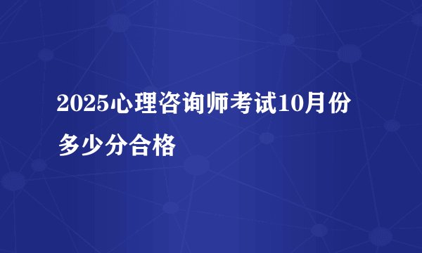 2025心理咨询师考试10月份多少分合格