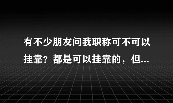 有不少朋友问我职称可不可以挂靠？都是可以挂靠的，但前提挂靠的是正规的单位！
